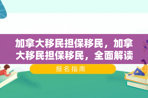 加拿大移民担保移民，加拿大移民担保移民，全面解读申请流程与关键要素
