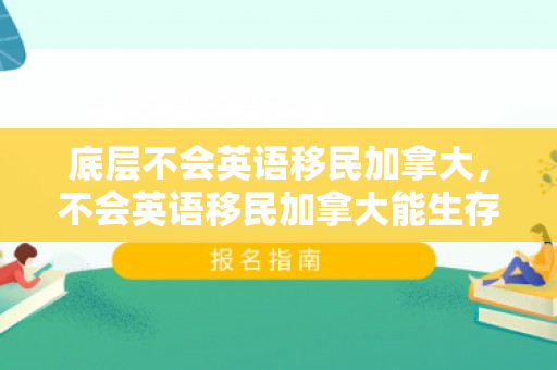 底层不会英语移民加拿大，不会英语移民加拿大能生存吗