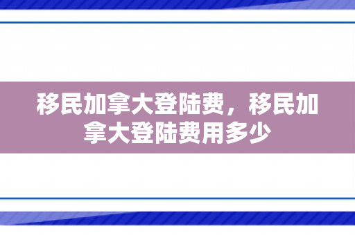 移民加拿大登陆费，移民加拿大登陆费用多少