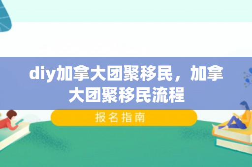 diy加拿大团聚移民，加拿大团聚移民流程