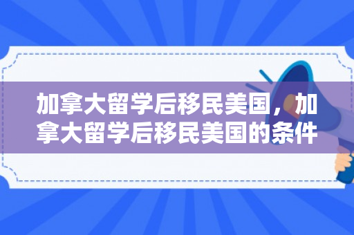 加拿大留学后移民美国，加拿大留学后移民美国的条件