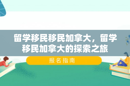 留学移民移民加拿大，留学移民加拿大的探索之旅