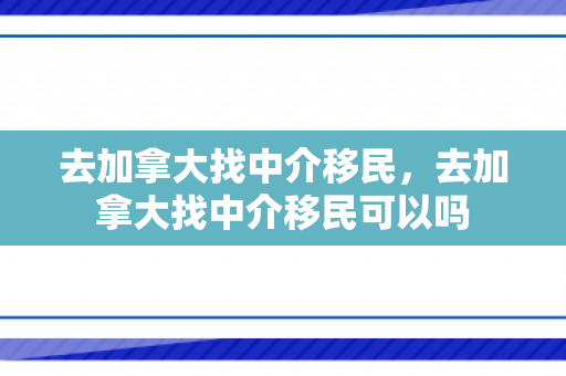 去加拿大找中介移民，去加拿大找中介移民可以吗