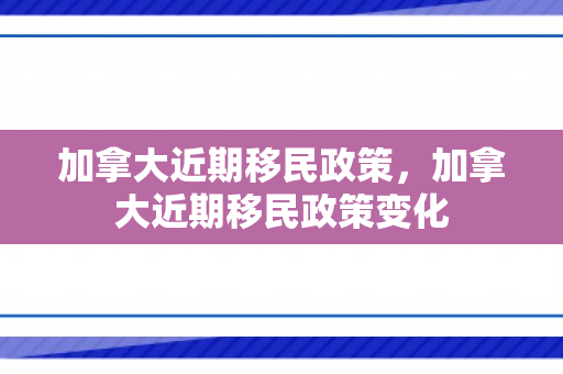 加拿大近期移民政策，加拿大近期移民政策变化