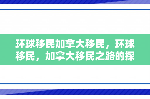 环球移民加拿大移民，环球移民，加拿大移民之路的探索与实践