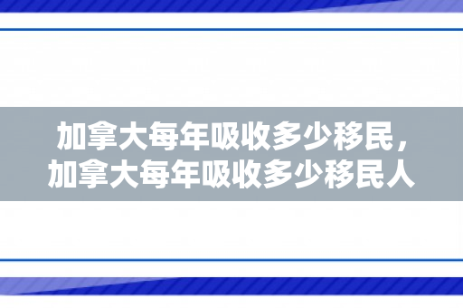 加拿大每年吸收多少移民，加拿大每年吸收多少移民人口