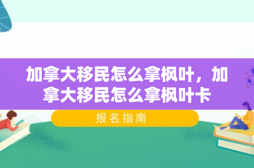 加拿大移民怎么拿枫叶，加拿大移民怎么拿枫叶卡