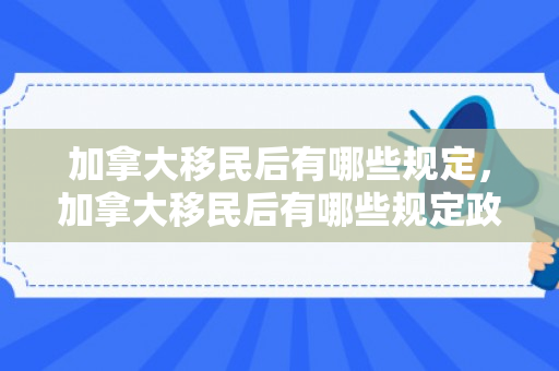 加拿大移民后有哪些规定，加拿大移民后有哪些规定政策