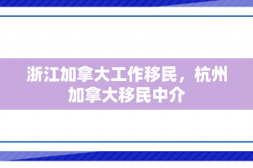 浙江加拿大工作移民，杭州加拿大移民中介