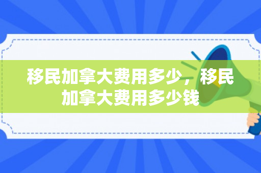 移民加拿大费用多少，移民加拿大费用多少钱