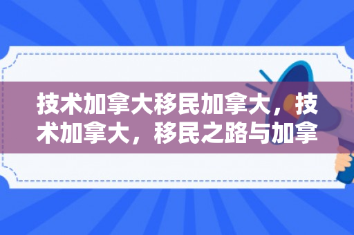 技术加拿大移民加拿大，技术加拿大，移民之路与加拿大的技术繁荣
