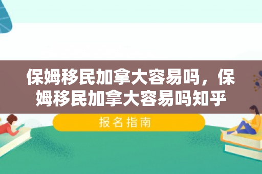 保姆移民加拿大容易吗，保姆移民加拿大容易吗知乎
