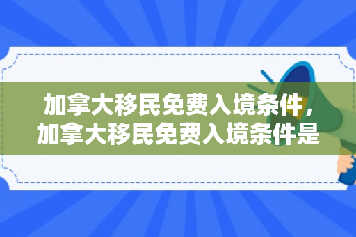 加拿大移民免费入境条件，加拿大移民免费入境条件是什么