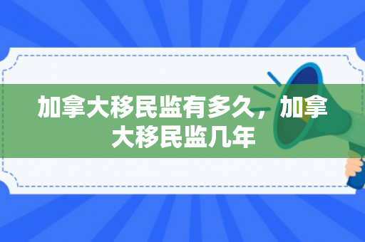 加拿大移民监有多久，加拿大移民监几年