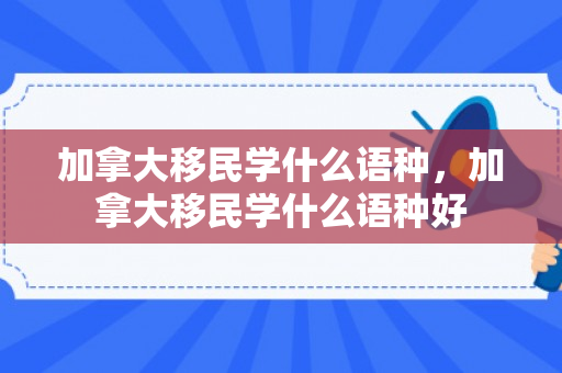 加拿大移民学什么语种，加拿大移民学什么语种好