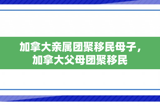 加拿大亲属团聚移民母子，加拿大父母团聚移民