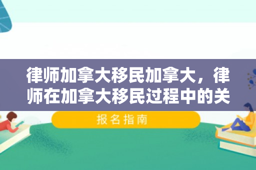 律师加拿大移民加拿大，律师在加拿大移民过程中的关键作用