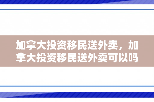 加拿大投资移民送外卖，加拿大投资移民送外卖可以吗