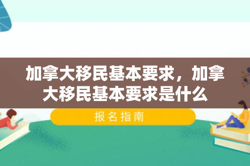 加拿大移民基本要求，加拿大移民基本要求是什么