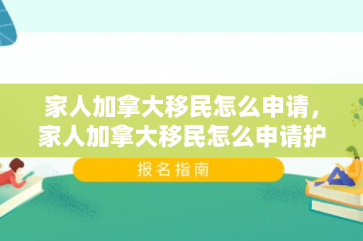 家人加拿大移民怎么申请，家人加拿大移民怎么申请护照