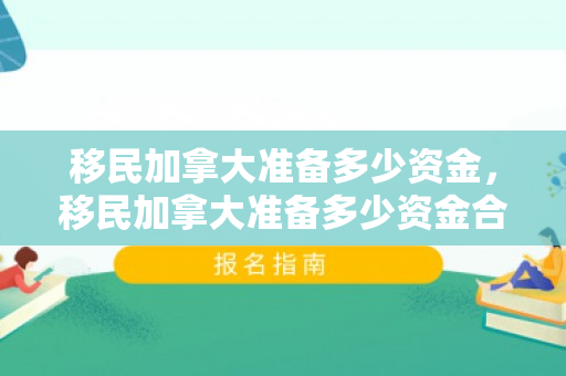 移民加拿大准备多少资金，移民加拿大准备多少资金合适