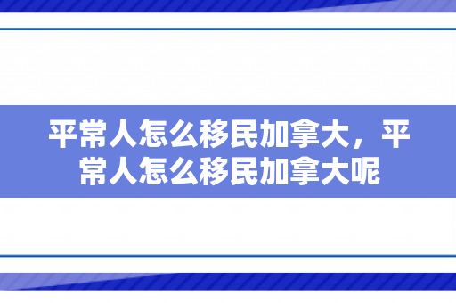 平常人怎么移民加拿大，平常人怎么移民加拿大呢