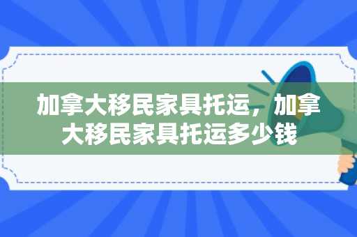 加拿大移民家具托运，加拿大移民家具托运多少钱