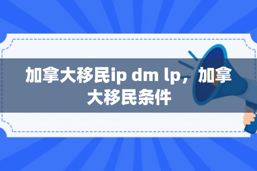 加拿大移民ip dm lp，加拿大移民条件