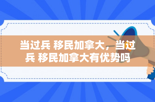 当过兵 移民加拿大，当过兵 移民加拿大有优势吗