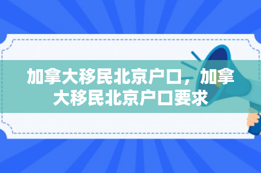 加拿大移民北京户口，加拿大移民北京户口要求