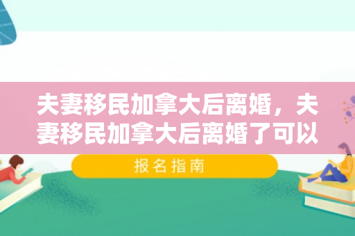 夫妻移民加拿大后离婚，夫妻移民加拿大后离婚了可以再婚吗