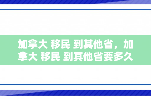 加拿大 移民 到其他省，加拿大 移民 到其他省要多久