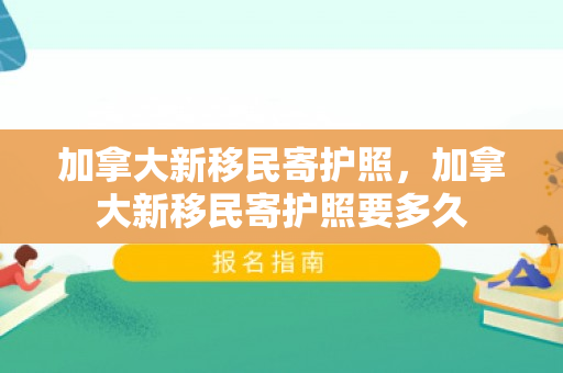 加拿大新移民寄护照，加拿大新移民寄护照要多久