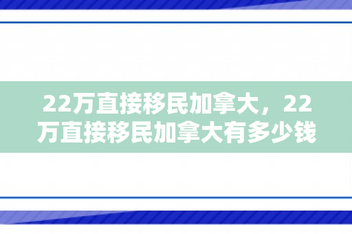 22万直接移民加拿大，22万直接移民加拿大有多少钱