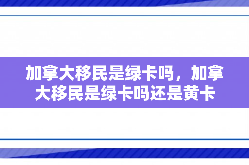 加拿大移民是绿卡吗，加拿大移民是绿卡吗还是黄卡