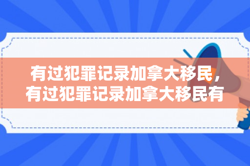 有过犯罪记录加拿大移民，有过犯罪记录加拿大移民有影响吗
