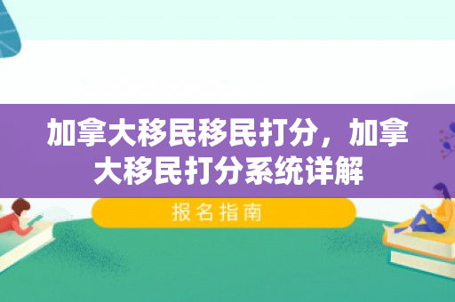 加拿大移民移民打分，加拿大移民打分系统详解