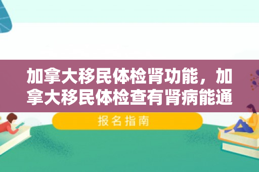 加拿大移民体检肾功能，加拿大移民体检查有肾病能通过