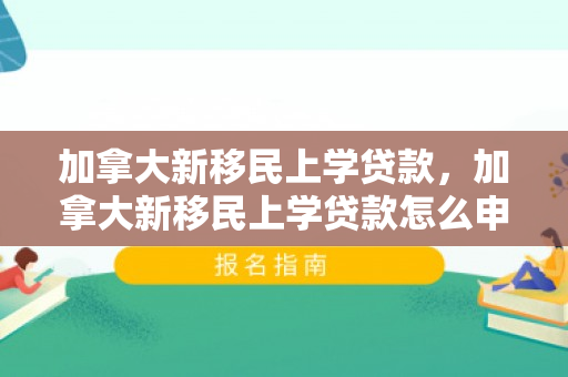 加拿大新移民上学贷款，加拿大新移民上学贷款怎么申请
