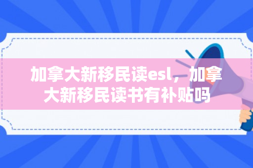加拿大新移民读esl，加拿大新移民读书有补贴吗
