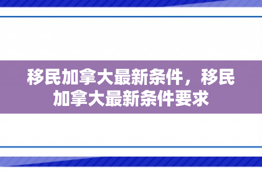 移民加拿大最新条件，移民加拿大最新条件要求