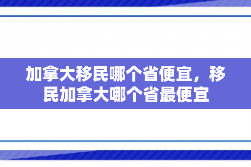 加拿大移民哪个省便宜，移民加拿大哪个省最便宜