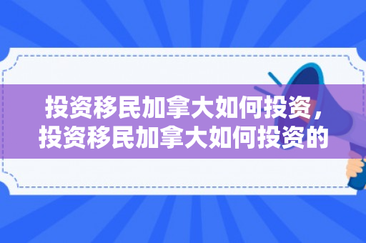 投资移民加拿大如何投资，投资移民加拿大如何投资的