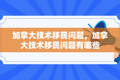 加拿大技术移民问题，加拿大技术移民问题有哪些