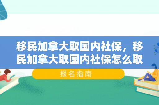移民加拿大取国内社保，移民加拿大取国内社保怎么取