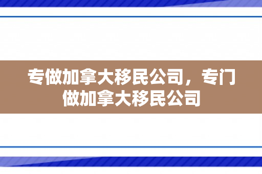 专做加拿大移民公司，专门做加拿大移民公司