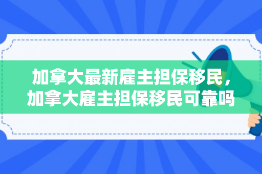 加拿大最新雇主担保移民，加拿大雇主担保移民可靠吗