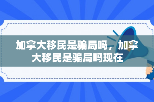 加拿大移民是骗局吗，加拿大移民是骗局吗现在
