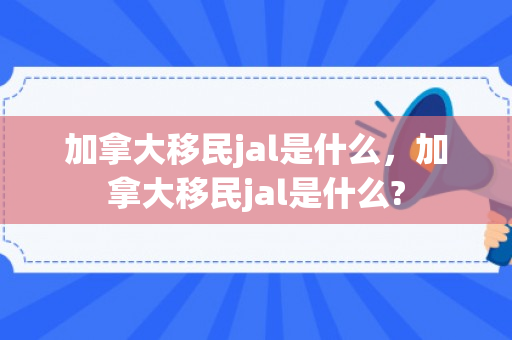 加拿大移民jal是什么，加拿大移民jal是什么?