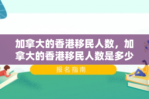 加拿大的香港移民人数，加拿大的香港移民人数是多少